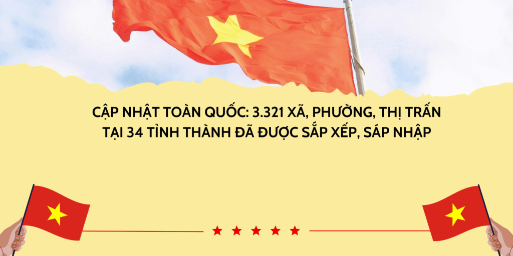 Cập nhật toàn quốc: 3.321 xã, phường, thị trấn tại 34 tỉnh thành đã được sắp xếp, sáp nhập – Danh sách đầy đủ mới nhất